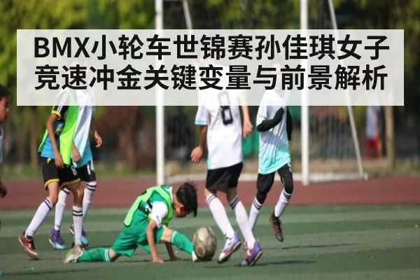 BMX小轮车世锦赛孙佳琪女子竞速冲金关键变量与前景解析