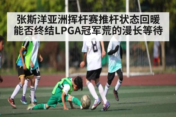 张斯洋亚洲挥杆赛推杆状态回暖能否终结LPGA冠军荒的漫长等待
