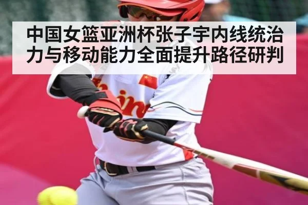 中国女篮亚洲杯张子宇内线统治力与移动能力全面提升路径研判