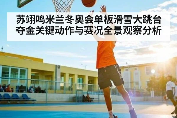 苏翊鸣米兰冬奥会单板滑雪大跳台夺金关键动作与赛况全景观察分析