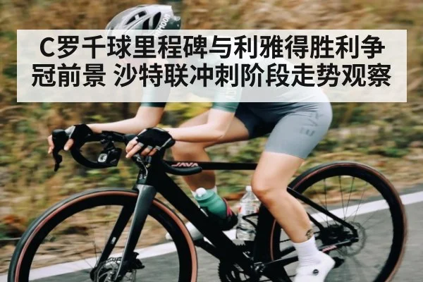 C罗千球里程碑与利雅得胜利争冠前景 沙特联冲刺阶段走势观察