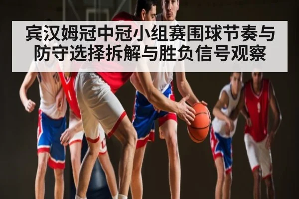 宾汉姆冠中冠小组赛围球节奏与防守选择拆解与胜负信号观察